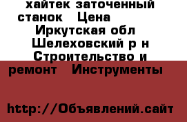 хайтек заточенный станок › Цена ­ 17 999 - Иркутская обл., Шелеховский р-н Строительство и ремонт » Инструменты   